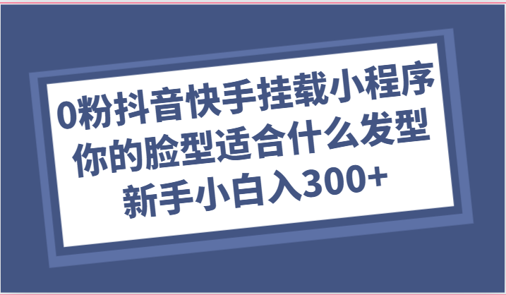 0粉抖音和快手初始化微信小程序，你脸型适合的发型游戏玩法，新手入门日入300-课程网