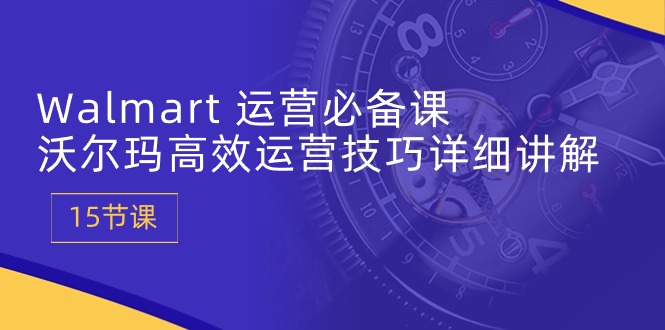 Walmart经营必不可少课：沃尔玛超市高效管理方法详细的讲解 (15堂课)-课程网