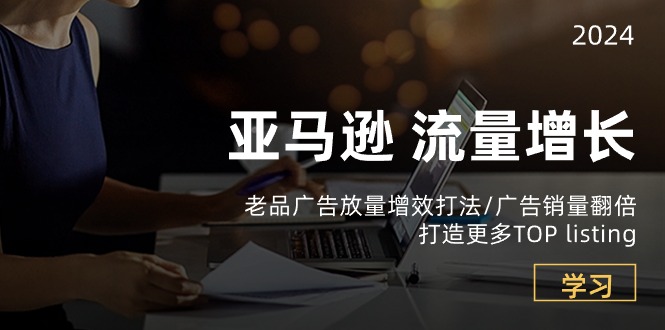 亚马逊平台流量增长-老品广告宣传放量上涨提质增效玩法/销售量翻番/打造更多TOPlisting-课程网