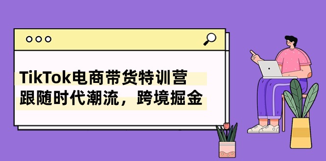 TikTok电商带货特训营，跟随时代潮流，跨境掘金-课程网