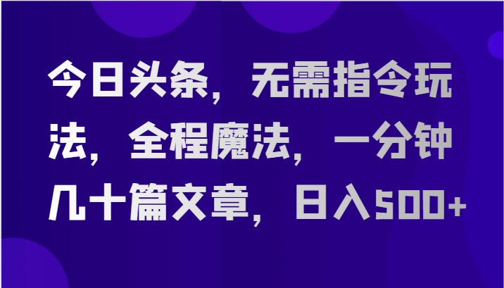 今日头条，无需指令玩法，全程魔法，一分钟几十篇文章，日入500+-课程网