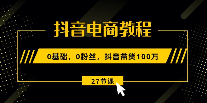 抖音电商教程：0基础，0粉丝，抖音带货100万-课程网