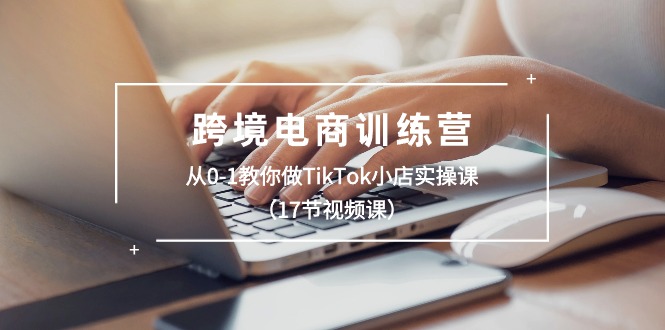 跨境电商训练营：从0-1教你做TikTok小店实操课-课程网