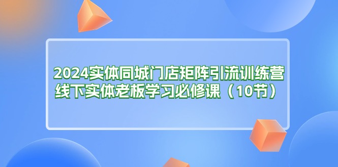 2024实体同城门店矩阵引流训练营，线下实体老板学习必修课-课程网