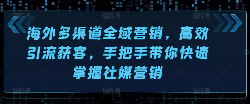 国外多种渠道全域营销，高效率引流方法拓客，从零陪你快速上手社媒营销-课程网