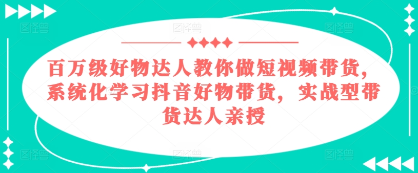 百万级好货大咖手把手带你短视频卖货，系统性学习抖音好物卖货，实战型带货达人谈书法-课程网