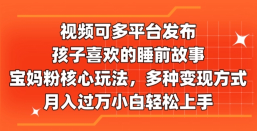 视频可多平台发布，孩子喜欢的睡前故事，宝妈粉核心玩法，多种变现方式-中创网_分享中创网创业资讯_最新网络项目资源-课程网