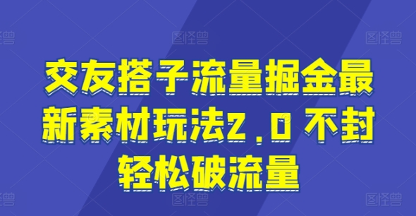 交友搭子流量掘金最新素材玩法2.0 不封轻松破流量-中创网_分享中创网创业资讯_最新网络项目资源-课程网