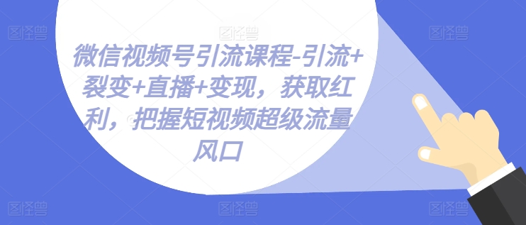 视频号引流课程-引流方法 裂变式 直播间 转现，获得收益，掌握小视频超级流量出风口-中创网_分享中创网创业资讯_最新网络项目资源-课程网