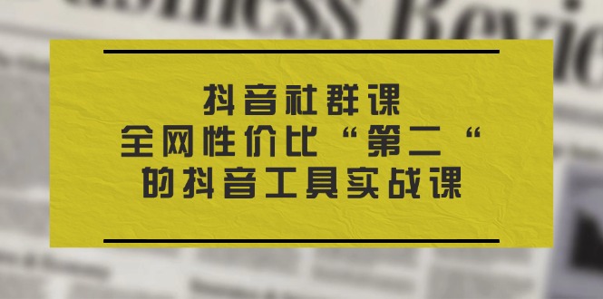 抖音视频社群营销课，各大网站性价比高“第二“的抖音专用工具实战演练课-课程网