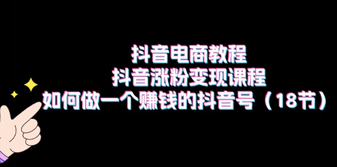 抖音电商教程：抖音涨粉变现课程：如何做一个赚钱的抖音号-课程网