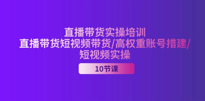 2024直播卖货实战培训，直播卖货短视频卖货/高权重账户措建/小视频实际操作-课程网