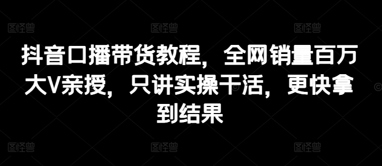 抖音视频口播文案卖货实例教程，各大网站销售量上百万大V谈书法，只谈实际操作干活儿，迅速取得结论-课程网