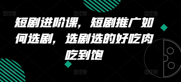 短剧剧本升阶课，短剧剧本营销推广怎样选剧，选剧挑的美味肉吃个够-课程网