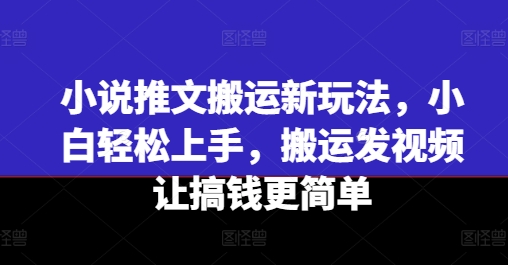 小说推文运送新模式，新手快速上手，运送上传视频让弄钱更方便-课程网