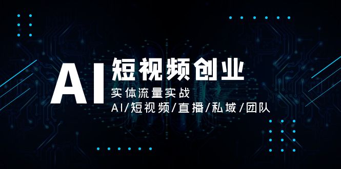 AI短视频创业，实体流量实战，AI/短视频/直播/私域/团队-课程网