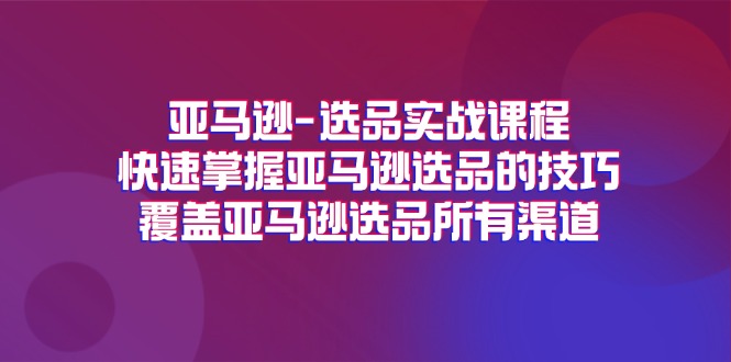 亚马逊-选品实战课程，快速掌握亚马逊选品的技巧，覆盖亚马逊选品所有渠道-课程网