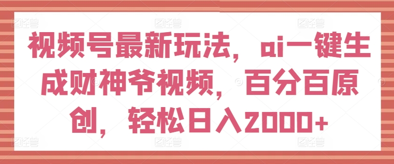 微信视频号全新游戏玩法，ai一键生成财神短视频，百分之百原创设计，轻轻松松日入2000 【揭密】-课程网