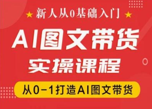 新人从0基础入门，抖音AI图文带货实操课程，从0-1打造AI图文带货-课程网