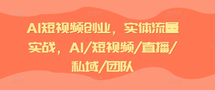 AI短视频创业，实体流量实战，AI/短视频/直播/私域/团队-课程网