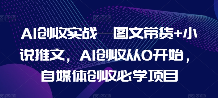 AI增收实战演练—图文并茂卖货 小说推文，AI增收从0逐渐开始，自媒体平台增收必会新项目-课程网