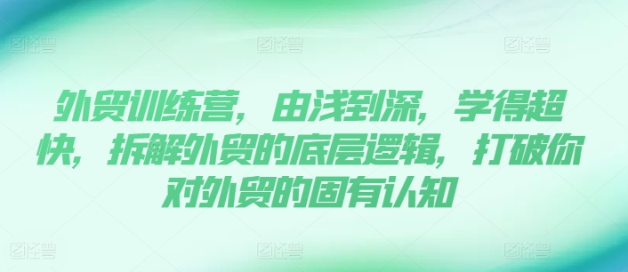 出口外贸夏令营，由浅入深，学得很极快，拆卸外贸的底层思维，摆脱您对外贸的固有认知-课程网