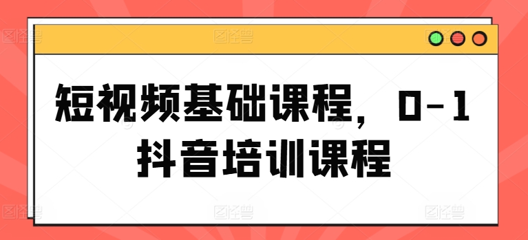 短视频基础课程，0-1抖音培训课程-课程网