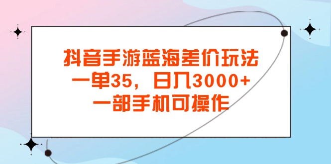 抖音手游瀚海价格差游戏玩法，一单35，日入3000 ，一部手机易操作-课程网