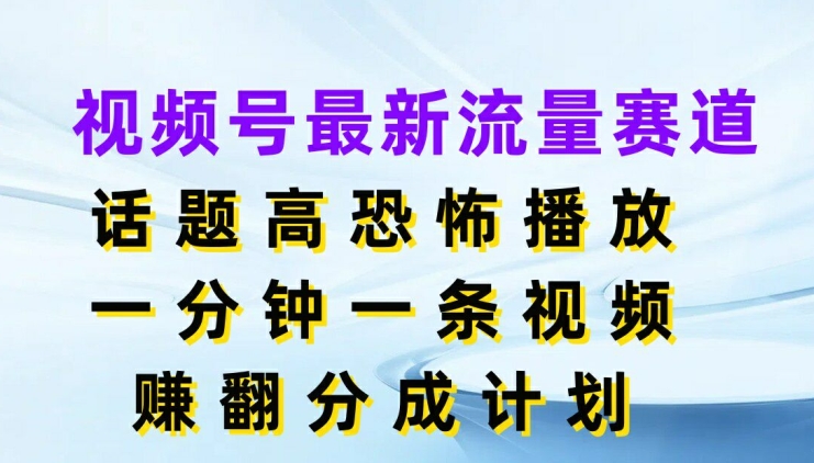 视频号最新流量赛道，话题高恐怖播放，一分钟一天视频，赚翻分成计划-课程网