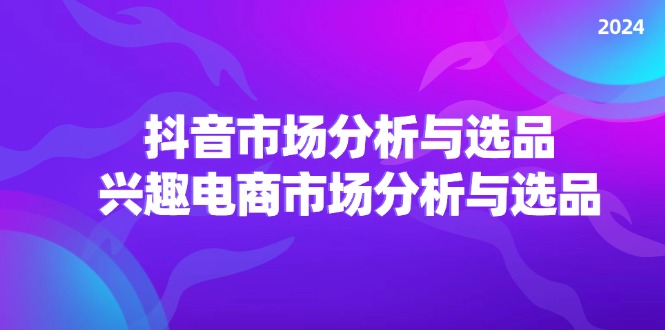 2024抖音/市场分析与选品，兴趣电商市场分析与选品-课程网