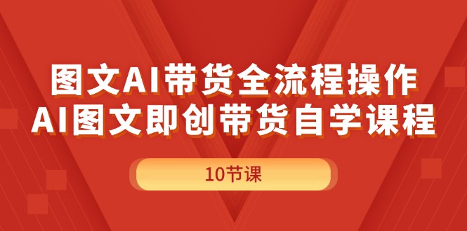 图文并茂AI带货全流程操作，AI图文并茂即创卖货自学课程-课程网