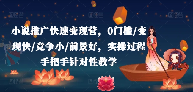 小说推广快速变现营，0门槛/变现快/竞争小/前景好，实操过程手把手针对性教学-课程网