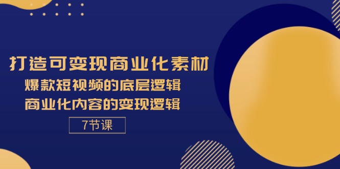 打造出可变现商业化的素材内容，爆款短视频的底层思维，商业化的视频的转现逻辑性-7节-课程网