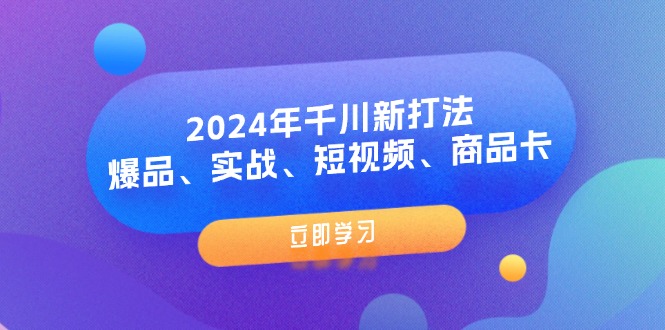 2024年巨量千川新玩法：爆款、实战演练、小视频、产品卡-课程网