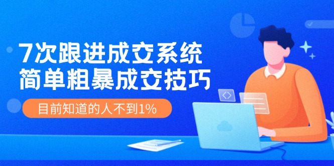 7次 跟进 成交系统：简单粗暴成交技巧，目前知道的人不到1%-课程网