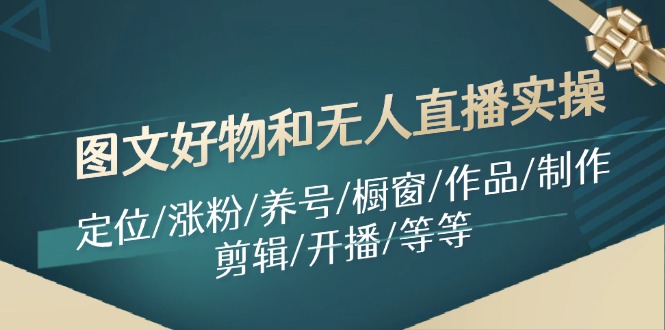 图文好物和无人直播实操：定位/涨粉/养号/橱窗/作品/制作/剪辑/开播/等等-课程网