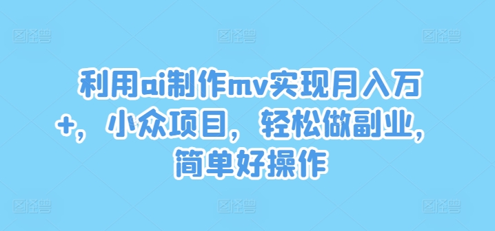 运用ai制做mv完成月入万 ，冷门新项目，轻轻松松做副业，简单容易实际操作【揭密】-课程网