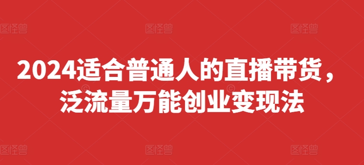 2024适宜普通人直播卖货，泛流量全能自主创业转现法，易上手、落地式快、养号快、转现快(升级8月)-课程网