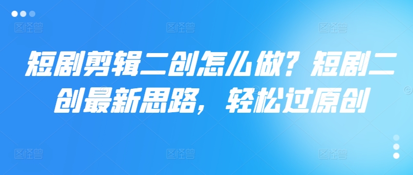 短剧剧本视频剪辑二创如何做？短剧剧本二创全新构思，轻松突破原创设计-课程网