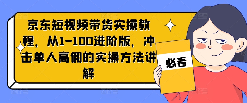 京东商城短视频卖货实际操作实例教程，从1-100升级版，冲击性1人高拥的实际操作方式解读-课程网