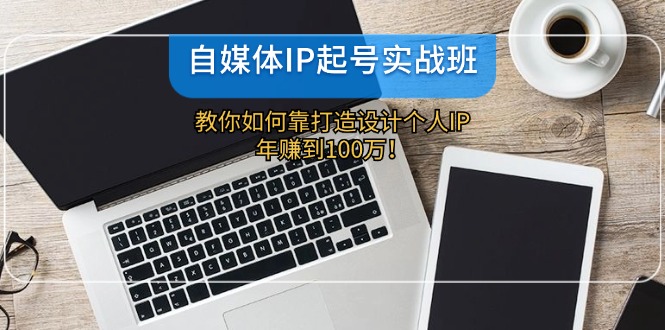 自媒体IP起号实战班：教你如何靠打造设计个人IP，年赚到100万！-课程网