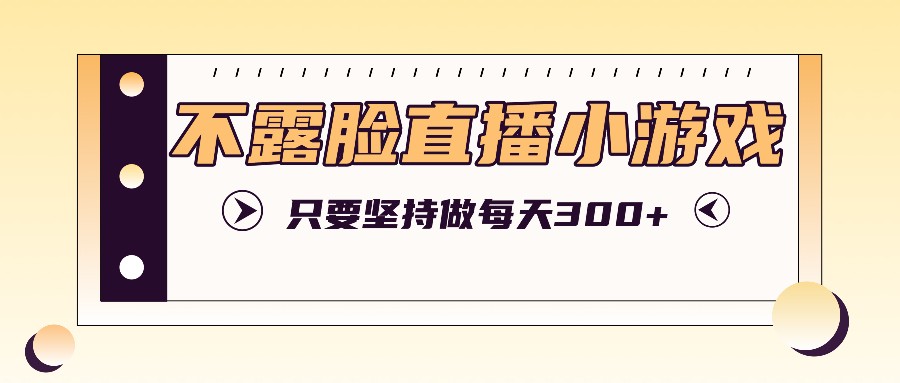 不露脸直播小游戏项目玩法，只要坚持做，轻松实现每天300+-课程网