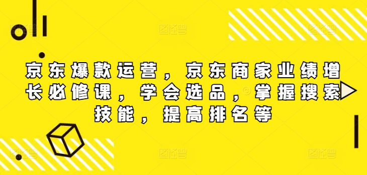 京东商城爆品经营，京东卖家业绩提升必修课程，懂得选款，把握检索专业技能，提高排名等-课程网