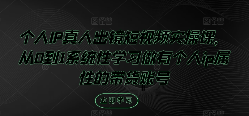 个人IP真人出镜短视频实操课，从0到1系统性学习做有个人ip属性的带货账号-课程网