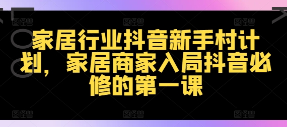 家装行业抖音视频新手任务方案，家居家具店家进入抖音视频必需的第一课-课程网