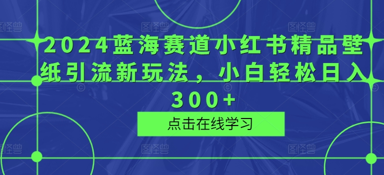 2024瀚海跑道小红书的精品壁纸引流方法新模式，新手轻轻松松日入300-课程网