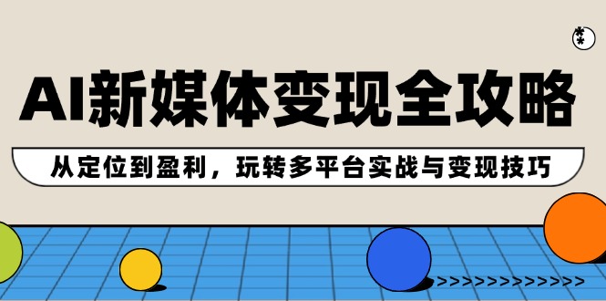 AI新媒体变现全攻略：从定位到盈利，玩转多平台实战与变现技巧-课程网