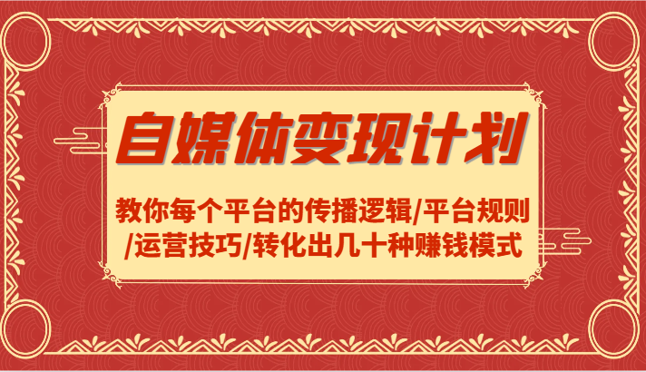 自媒体变现方案-教大家每个平台传播逻辑性/运营规则/运营方法/转换出几十种赚钱方法-课程网