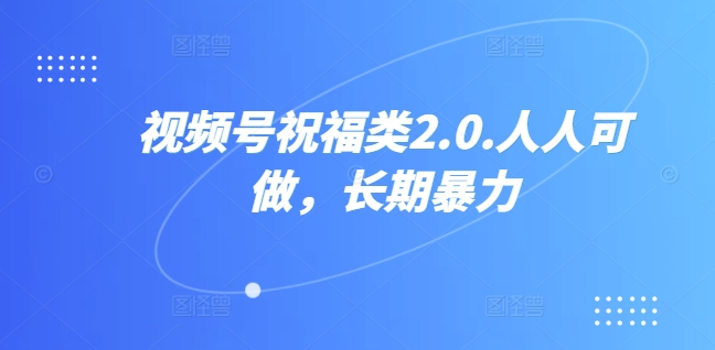 视频号祝福类2.0，人人可做，长期暴力-课程网