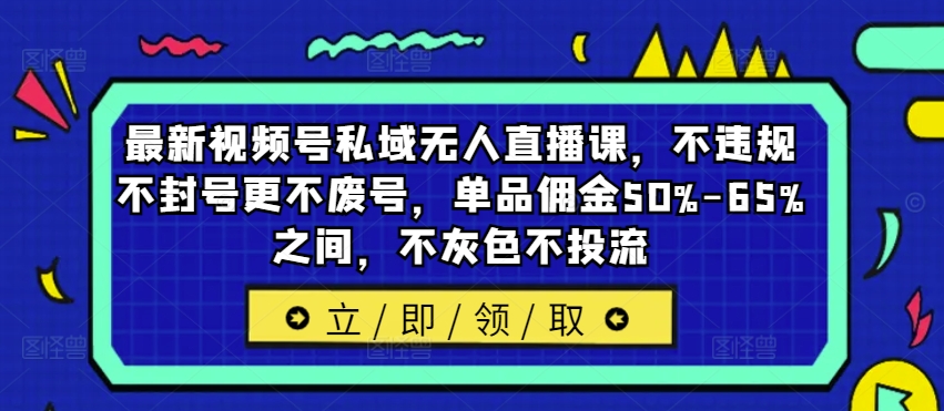 新视频号公域无人直播课，不违规防封号更加不废号，品类提成50%-65%中间，不深灰色不投流-课程网